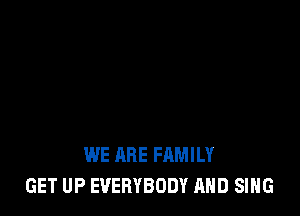 WE ARE FAMILY
GET UP EVERYBODY AND SING