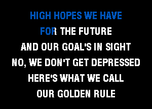 HIGH HOPES WE HAVE
FOR THE FUTURE
AND OUR GOAL'S IN SIGHT
H0, WE DON'T GET DEPRESSED
HERE'S WHAT WE CALL
OUR GOLDEN RULE