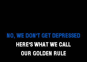 H0, WE DON'T GET DEPRESSED
HERE'S WHAT WE CALL
OUR GOLDEN RULE