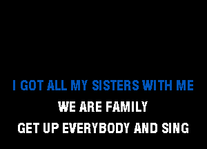 I GOT ALL MY SISTERS WITH ME
WE ARE FAMILY
GET UP EVERYBODY AND SING