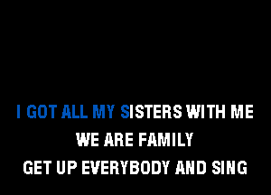 I GOT ALL MY SISTERS WITH ME
WE ARE FAMILY
GET UP EVERYBODY AND SING