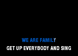 WE ARE FAMILY
GET UP EVERYBODY AND SING