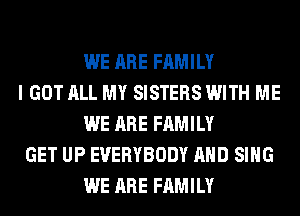 WE ARE FAMILY
I GOT ALL MY SISTERS WITH ME
WE ARE FAMILY
GET UP EVERYBODY AND SING
WE ARE FAMILY