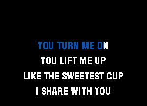 YOU TURN ME ON

YOU LIFT ME UP
LIKE THE SWEETEST CUP
I SHARE WITH YOU