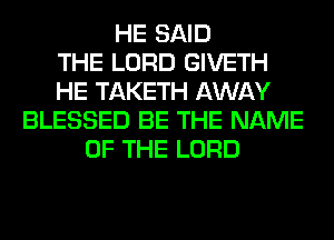 HE SAID
THE LORD GIVETH
HE TAKETH AWAY
BLESSED BE THE NAME
OF THE LORD