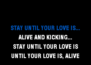 STAY UHTIL YOUR LOVE IS...
ALIVE AND KICKIHG...
STAY UHTIL YOUR LOVE IS
UHTIL YOUR LOVE IS, ALIVE