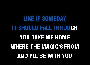 LIKE IF SOMEDAY
IT SHOULD FALL THROUGH
YOU TAKE ME HOME
WHERE THE MAGIC'S FROM
AND I'LL BE WITH YOU