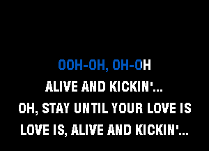 OOH-OH, OH-OH
ALIVE AND KICKIH'...
0H, STAY UNTIL YOUR LOVE IS
LOVE IS, ALIVE AND KICKIH'...