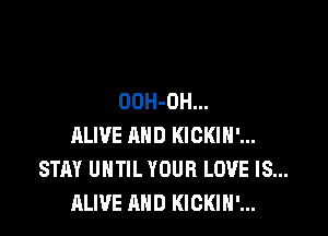 OOH-OH...

ALIVE AND KICKIH'...
STAY UNTIL YOUR LOVE IS...
ALIVE AND KICKIH'...