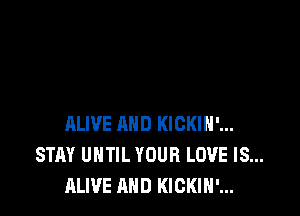 ALIVE AND KICKIH'...
STAY UNTIL YOUR LOVE IS...
ALIVE AND KICKIH'...