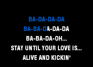 BR-DA-DA-DA
BA-BA-DA-DA-DA

BA-BA-DR-OH...
STAY UNTIL YOUR LOVE IS...
ALIVE AND KICKIN'