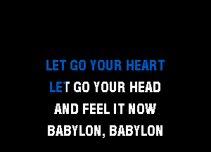 LET GO YOUR HEART

LET GO YOUR HEAD
AND FEEL IT NOW
BABYLON, BABYLON