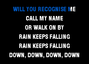 WILL YOU RECOGHISE ME
CALL MY NAME
OR WALK 0 BY
RAIN KEEPS FALLING
RAIN KEEPS FALLING
DOWN, DOWN, DOWN, DOWN