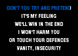 DON'T YOU TRY AND PRETEHD
IT'S MY FEELING
WE'LL WIN IN THE END
I WON'T HARM YOU
OR TOUCH YOUR DEFENCES
VANITY, IHSECURITY