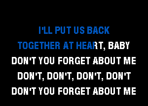 I'LL PUT US BACK
TOGETHER AT HEART, BABY
DON'T YOU FORGET ABOUT ME
DON'T, DON'T, DON'T, DON'T
DON'T YOU FORGET ABOUT ME