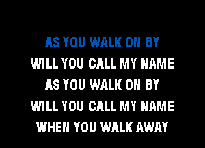AS YOU WALK 0 BY
WILL YOU CALL MY NAME
AS YOU WALK 0 BY
WILL YOU CALL MY NAME
WHEN YOU WALK AWAY