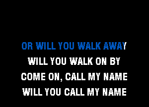 0R WILL YOU WALK AWAY
WILL YOU WALK 0 BY

COME ON, CALL MY NAME

WILL YOU CALL MY NAME