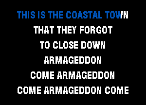 THIS IS THE COASTAL TOWN
THAT THEY FORGOT
TO CLOSE DOWN
ARMAGEDDOH
COME ARMAGEDDOH
COME ARMAGEDDOH COME
