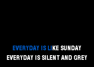 EVERYDAY IS LIKE SUNDAY
EVERYDAY IS SILENT AND GREY