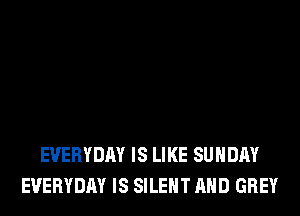 EVERYDAY IS LIKE SUNDAY
EVERYDAY IS SILENT AND GREY