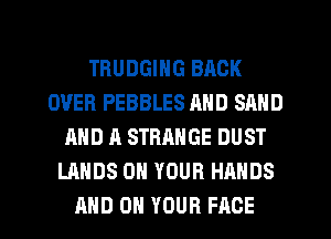 TRUDGING BACK
OVER PEBBLES AND SAND
AND A STRANGE DUST
LANDS ON YOUR HANDS
AND ON YOUR FACE