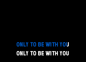 ONLY TO BE WITH YOU
ONLY TO BE WITH YOU