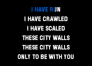I HIWE RUII
I HAVE CRAWLED
I HAVE SCALED
THESE CITY WALLS
THESE CITY WALLS

OIILY TO BE WITH YOU I