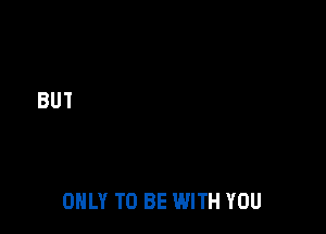 ONLY TO BE WITH YOU