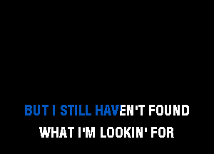 BUT I STILL HAVEN'T FOUND
WHAT I'M LOOKIH' FOR