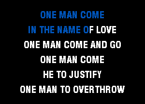 ONE MAN COME
IN THE NAME OF LOVE
ONE MAN COME AND GO
ONE MAN COME
HE T0 JUSTIFY
ONE MAN T0 OVERTHROW