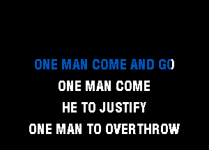 ONE MAN COME AND GO
ONE MAN COME
HE T0 JUSTIFY
ONE MAN T0 OVERTHROW