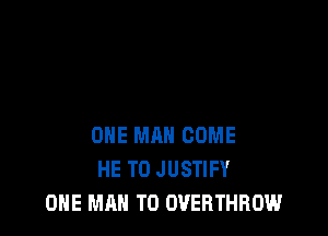 ONE MAN COME
HE T0 JUSTIFY
ONE MAN T0 OVERTHROW
