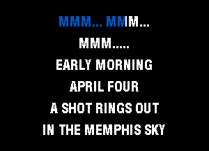 MMM... MMM...
MMM .....
EARLY MORNING

APRIL FOUR
A SHOT RINGS OUT
IN THE MEMPHIS SKY