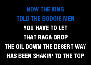HOW THE KING
TOLD THE BOOGIE ME
YOU HAVE TO LET
THAT RAGA DROP
THE OIL DOWN THE DESERT WAY
HAS BEEN SHAKIH' TO THE TOP