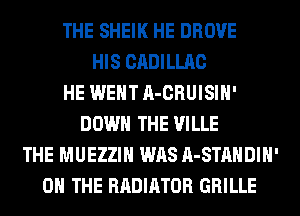 THE SHEIK HE DROVE
HIS CADILLAC
HE WENT A-CRUISIH'
DOWN THE VILLE
THE MUEZZIH WAS A-STAHDIH'
ON THE RADIATOR GRILLE