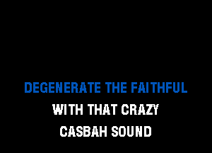 DEGEHERATE THE FAITHFUL
WITH THAT CRAZY
GASBAH SOUND