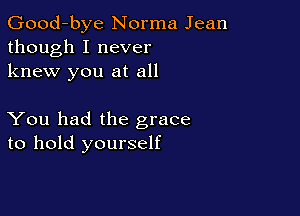 Good-bye Norma Jean
though I never
knew you at all

You had the grace
to hold yourself
