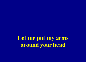 Let me put my arms
around your head