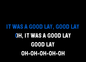 IT WAS A GOOD LAY, GOOD LAY

0H, IT WAS A GOOD LAY
GOOD LAY
OH-OH-OH-OH-OH