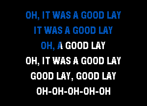 0H, IT WAS A GOOD LAY
IT WAS A GOOD LAY
OH, A GOOD LAY
0H, IT WAS A GOOD LAY
GOOD LAY, GOOD LAY

OH-OH-DH-OH-OH l
