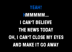 YEAH!
HMMMMM...
I CAN'T BELIEVE
THE NEWS TODAY
OH, I CAN'T CLOSE MY EYES

AND MAKE IT GO AWAY l