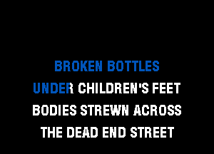 BROKEN BOTTLES
UNDER CHILDREN'S FEET
BODIES STREWH ACROSS

THE DEAD END STREET