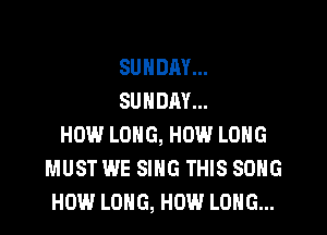 SUNDAY...
SUNDAY...

HOW LONG, HOW LONG
MUST WE SING THIS SONG
HOW LONG, HOW LONG...