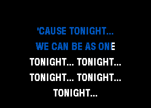 'CAUSE TONIGHT...
WE CAN BE AS ONE

TONIGHT... TONIGHT...
TONIGHT... TONIGHT...
TONIGHT...