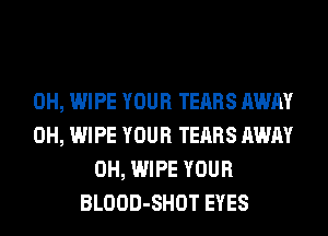 0H, WIPE YOUR TEARS AWAY
0H, WIPE YOUR TEARS AWAY
0H, WIPE YOUR
BLOOD-SHOT EYES