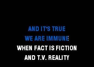 AND IT'S TRUE

WE RRE IMMUNE
WHEN FACT IS FICTION
RHD TM. REALITY