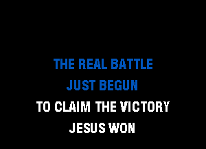 THE REAL BATTLE

JUST BEGUM
TO CLAIM THE VICTORY
JESUS WON