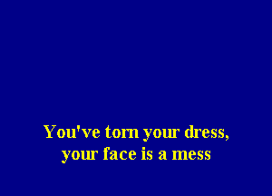 You've tom your dress,
your face is a mess