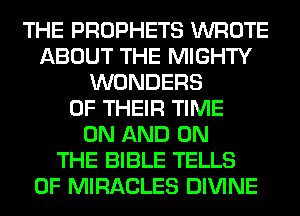 THE PROPHETS WROTE
ABOUT THE MIGHTY
WONDERS
OF THEIR TIME
ON AND ON
THE BIBLE TELLS
0F MIRACLES DIVINE