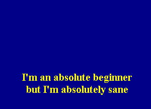 I'm an absolute begirmer
but I'm absolutely sane